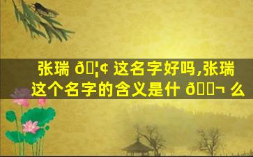 张瑞 🦢 这名字好吗,张瑞这个名字的含义是什 🐬 么